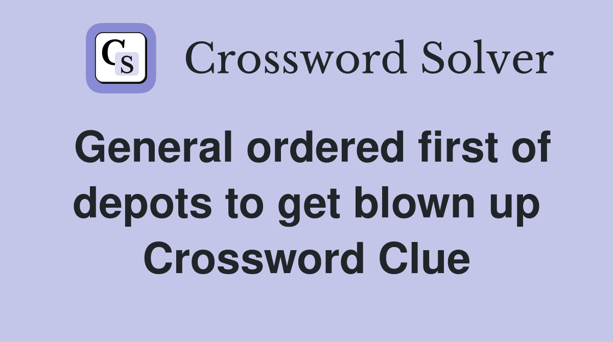 General ordered first of depots to get blown up Crossword Clue