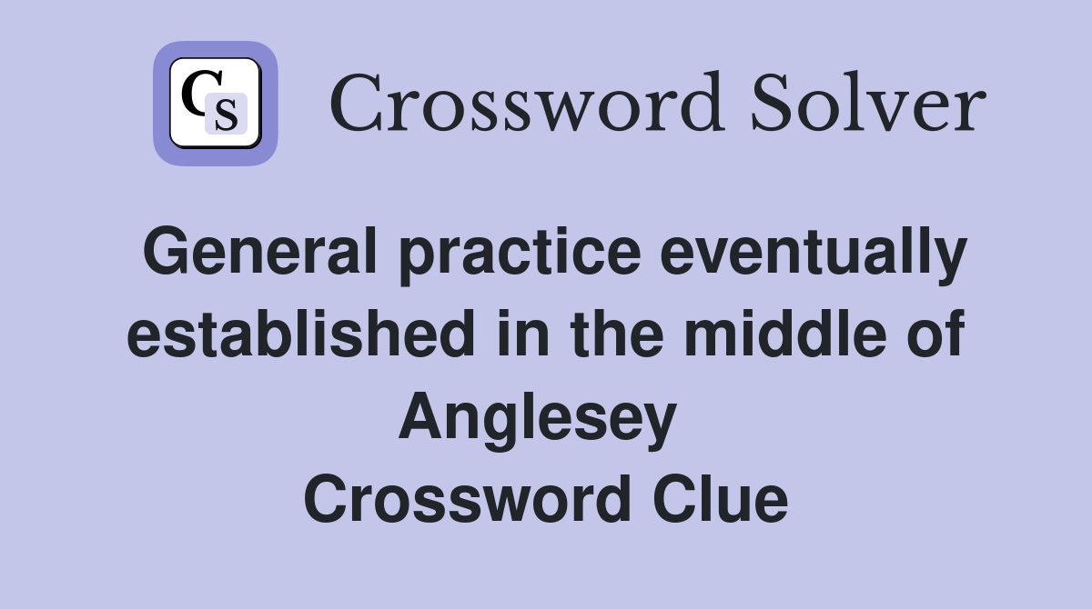 General practice eventually established in the middle of Anglesey  Crossword Clue