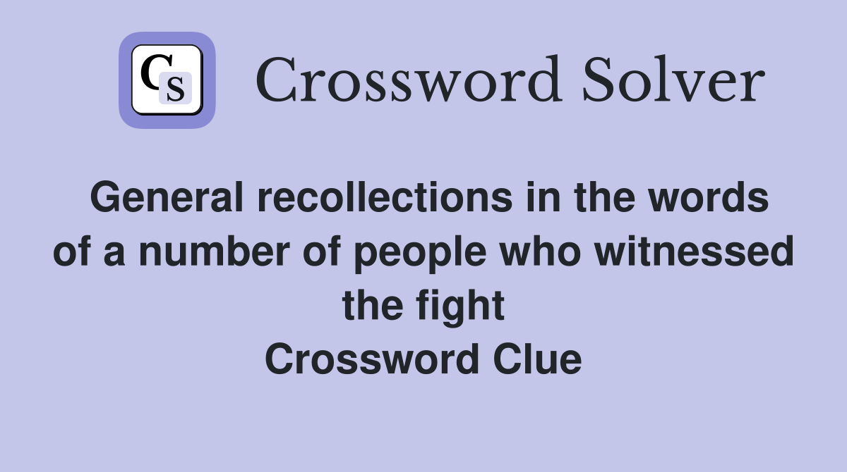 General recollections in the words of a number of people who witnessed the fight Crossword Clue