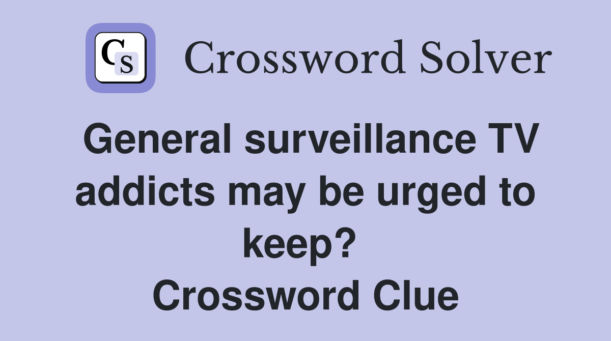 General surveillance TV addicts may be urged to keep?  Crossword Clue