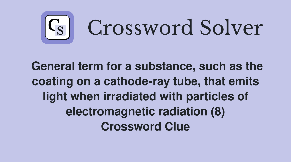 General term for a substance, such as the coating on a cathode-ray tube, that emits light when irradiated with particles of electromagnetic radiation (8) Crossword Clue