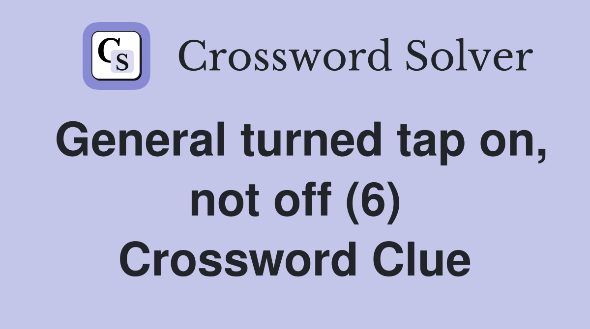 General turned tap on, not off (6) Crossword Clue