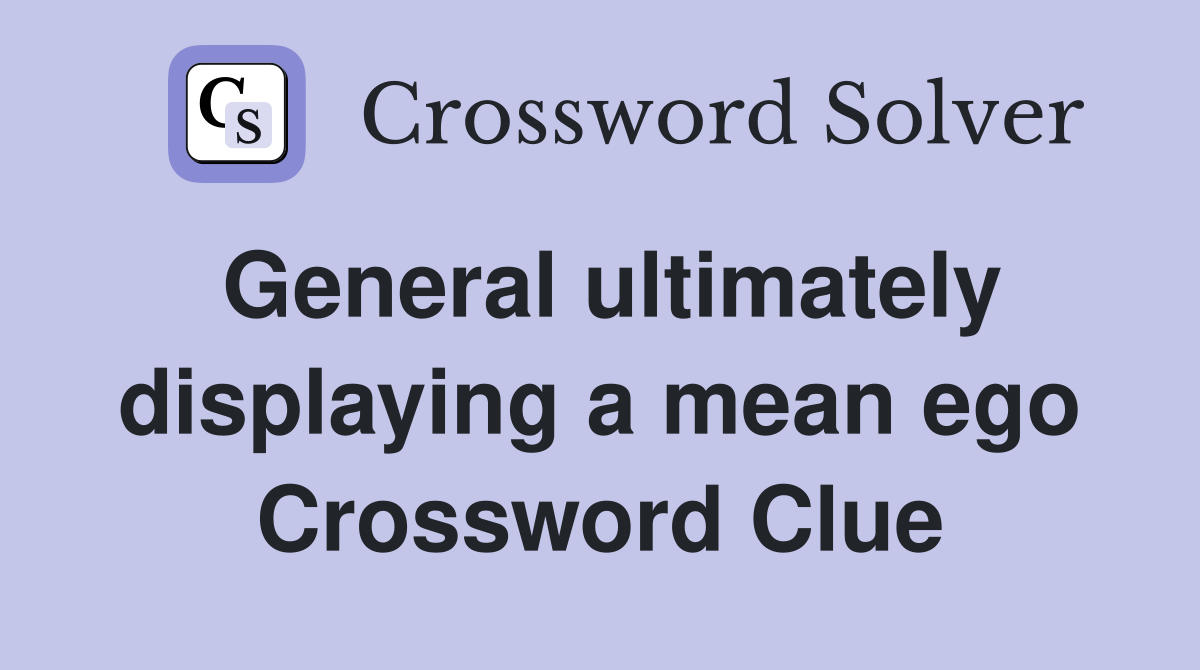 General ultimately displaying a mean ego Crossword Clue