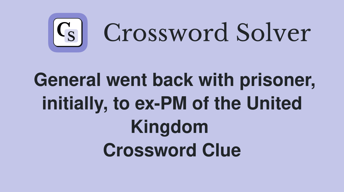 General went back with prisoner, initially, to ex-PM of the United Kingdom  Crossword Clue