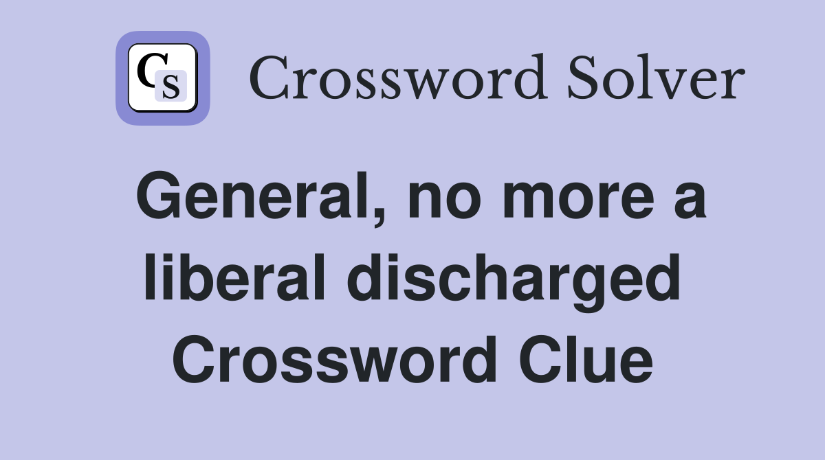 General, no more a liberal discharged Crossword Clue