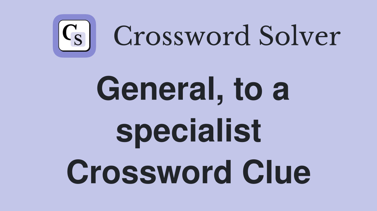 General, to a specialist Crossword Clue