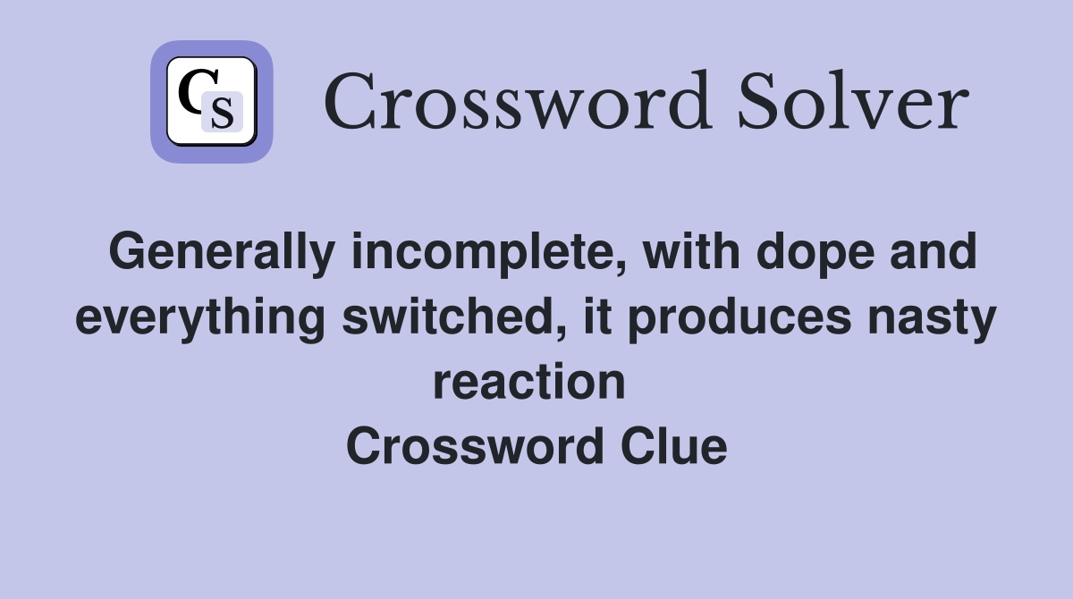 Generally incomplete, with dope and everything switched, it produces nasty reaction  Crossword Clue