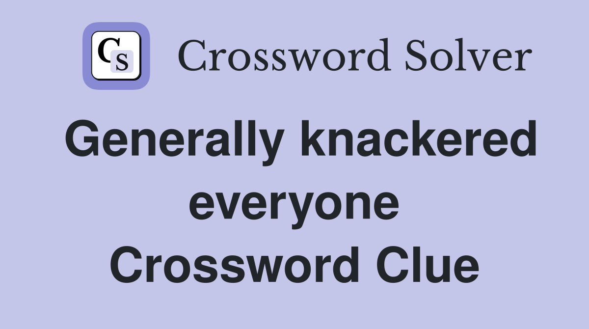 Generally knackered everyone Crossword Clue