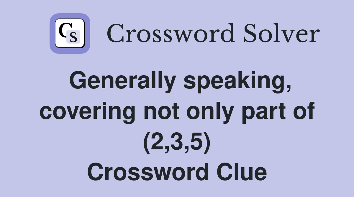 Generally speaking, covering not only part of (2,3,5) Crossword Clue