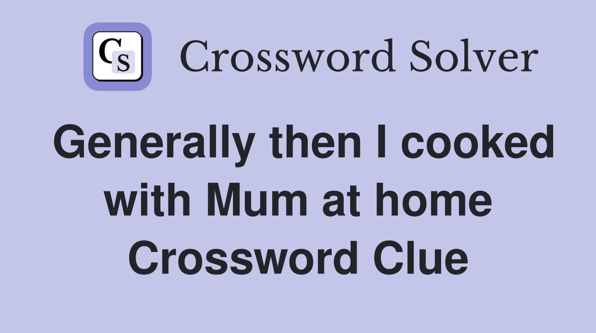 Generally then I cooked with Mum at home Crossword Clue