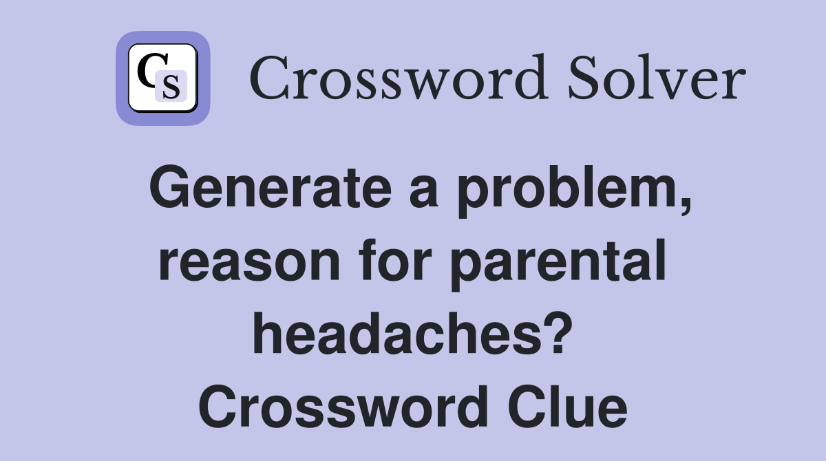 Generate a problem, reason for parental headaches? Crossword Clue