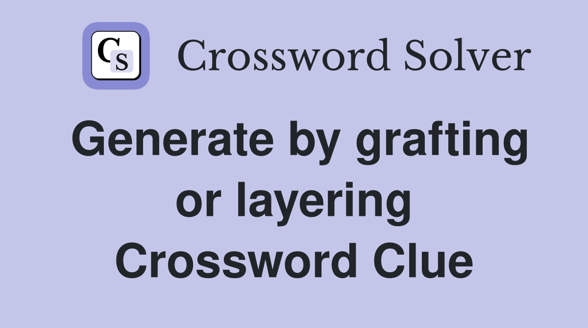 Generate by grafting or layering Crossword Clue