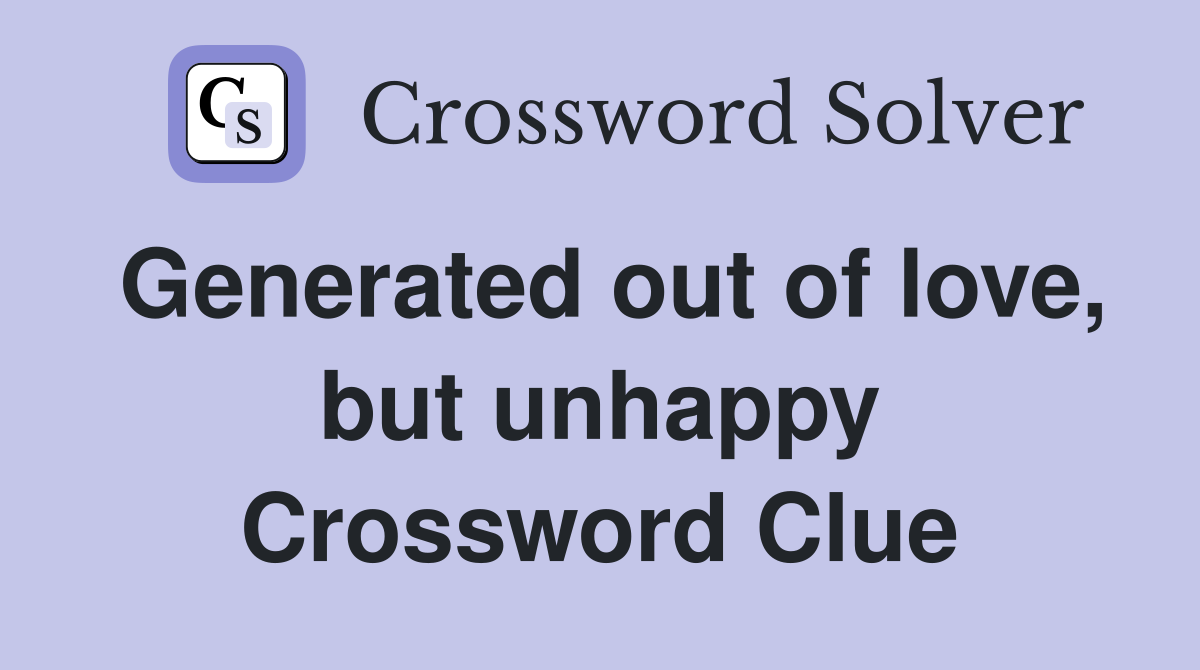 Generated out of love, but unhappy Crossword Clue