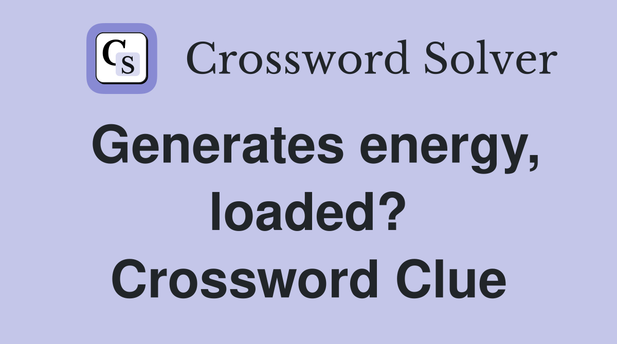 Generates energy, loaded? Crossword Clue
