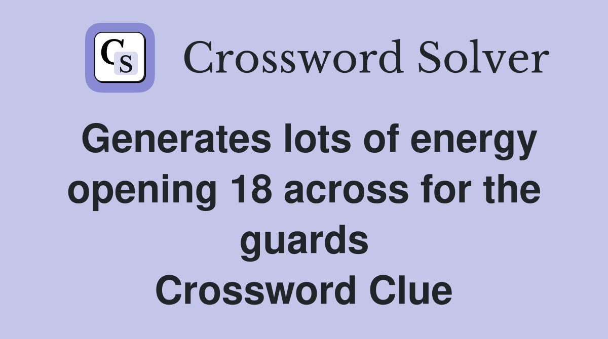 Generates lots of energy opening 18 across for the guards Crossword Clue