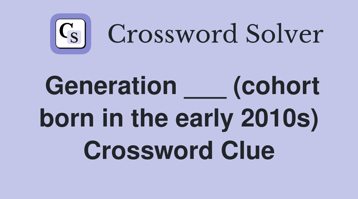 Generation ___ (cohort born in the early 2010s) Crossword Clue