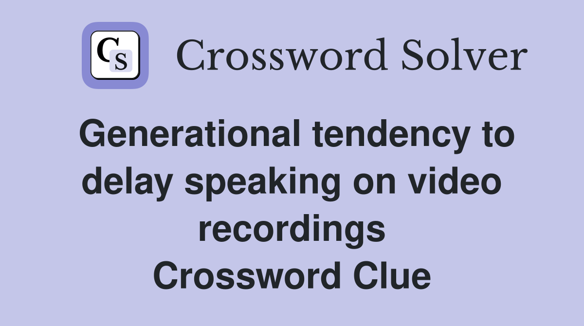 Generational tendency to delay speaking on video recordings Crossword Clue