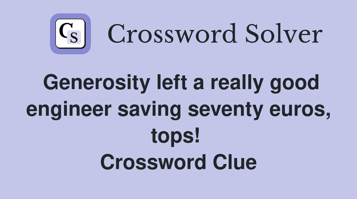 Generosity left a really good engineer saving seventy euros, tops!  Crossword Clue