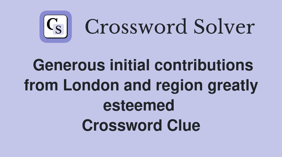 Generous initial contributions from London and region greatly esteemed  Crossword Clue