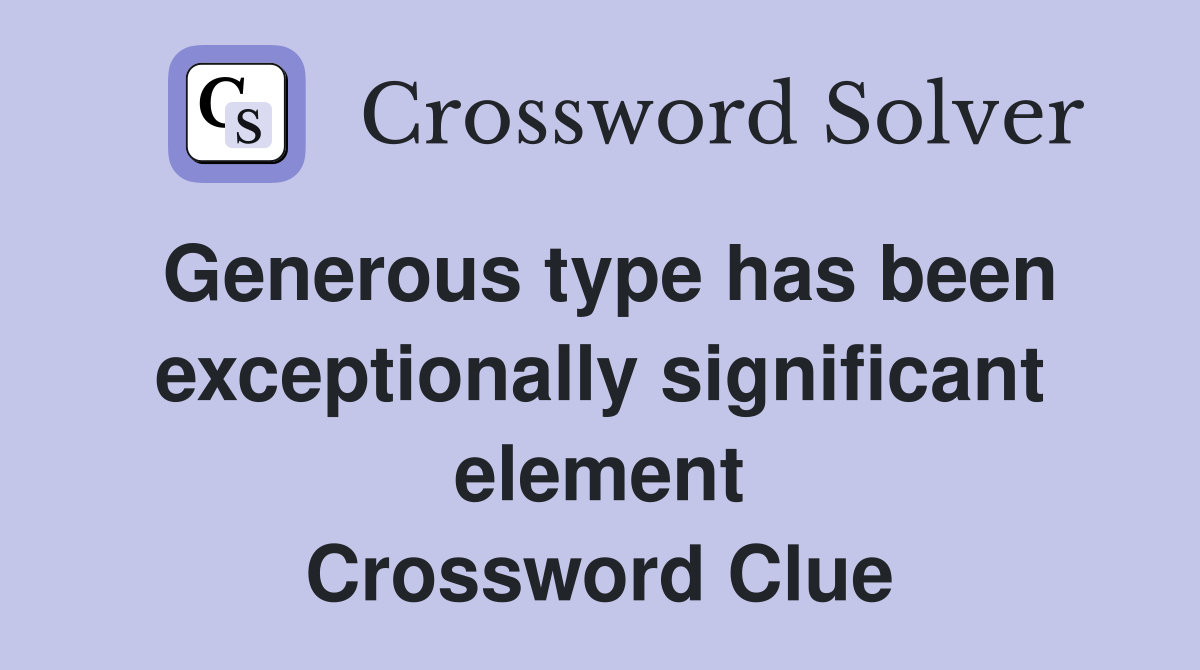 Generous type has been exceptionally significant element Crossword Clue