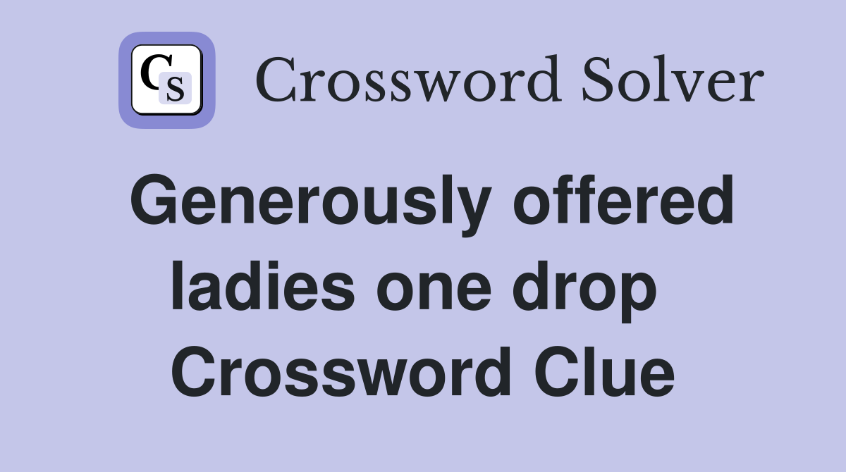 Generously offered ladies one drop  Crossword Clue