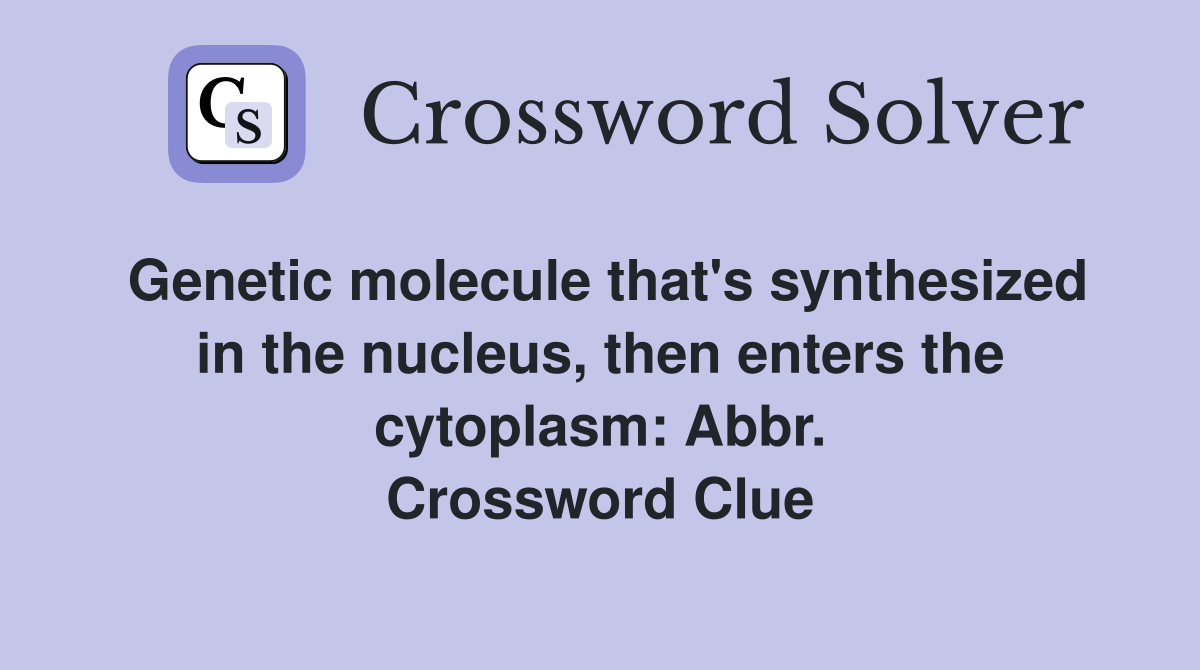 Genetic molecule that's synthesized in the nucleus, then enters the cytoplasm: Abbr. Crossword Clue