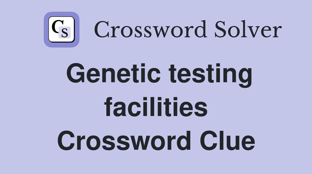 Genetic testing facilities Crossword Clue