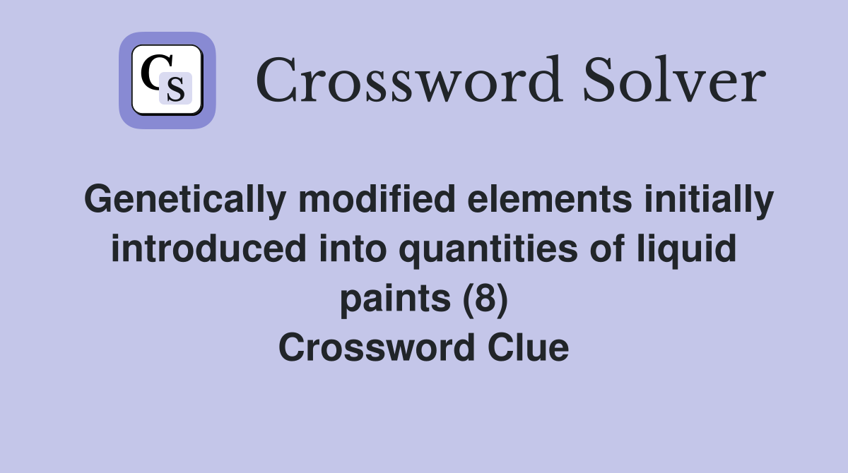 Genetically modified elements initially introduced into quantities of liquid paints (8) Crossword Clue