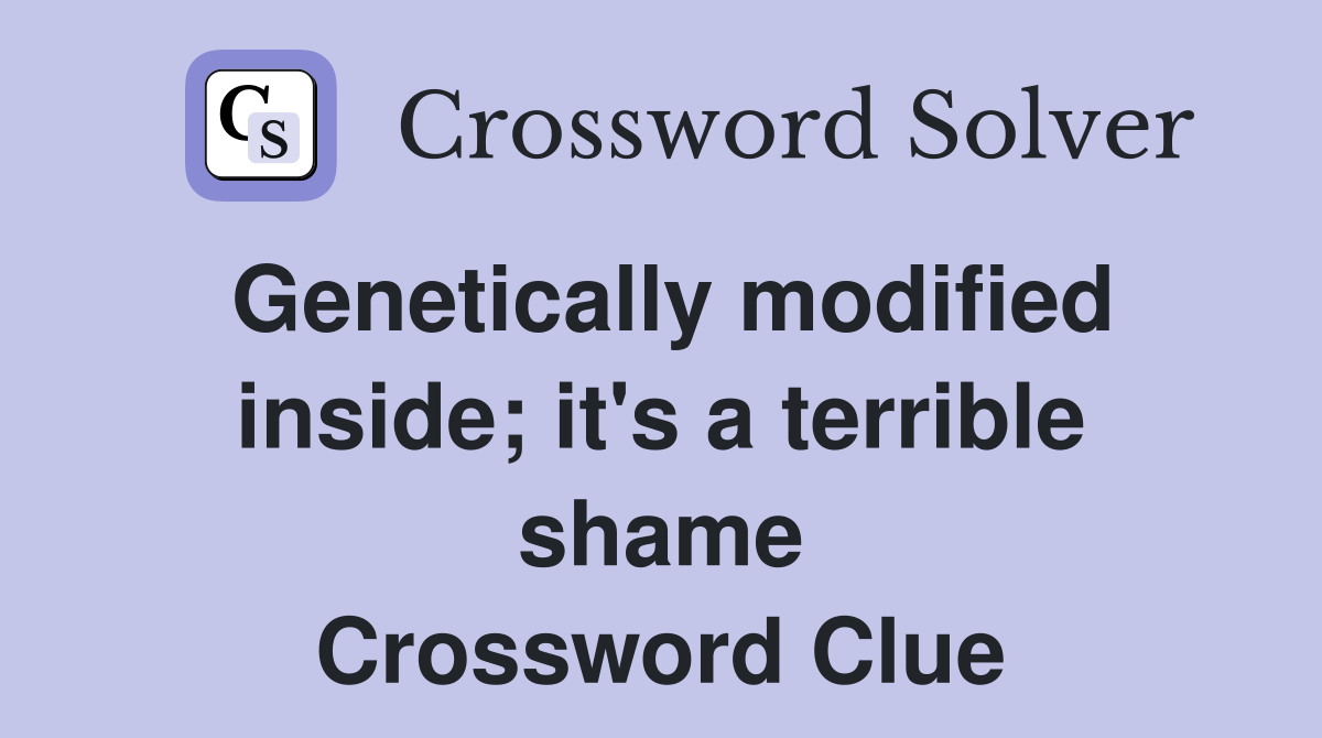 Genetically modified inside; it's a terrible shame Crossword Clue