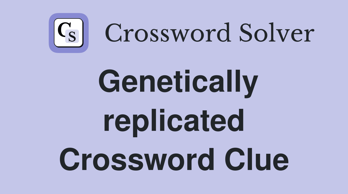 Genetically replicated Crossword Clue