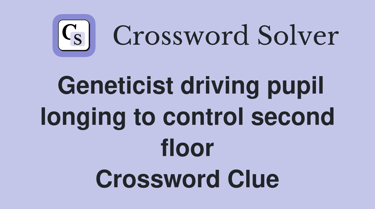 Geneticist driving pupil longing to control second floor Crossword Clue