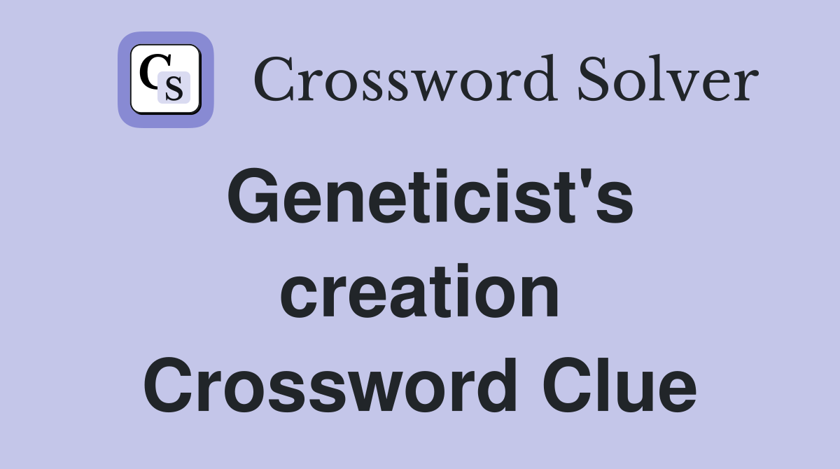 Geneticist's creation Crossword Clue