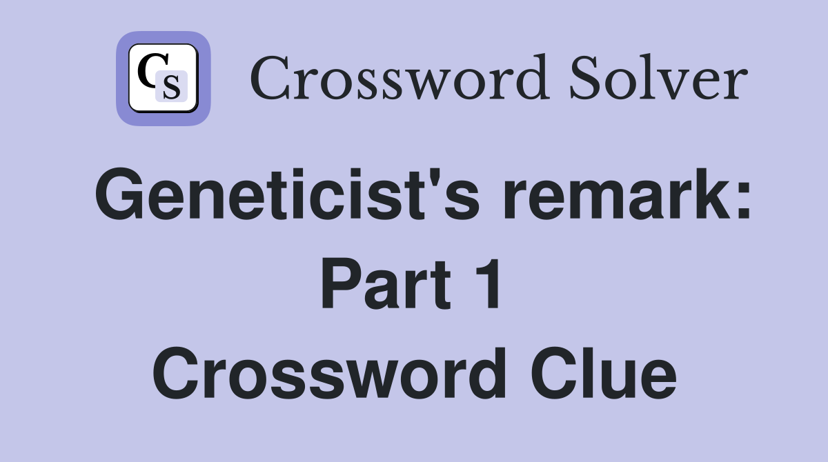 Geneticist's remark: Part 1 Crossword Clue