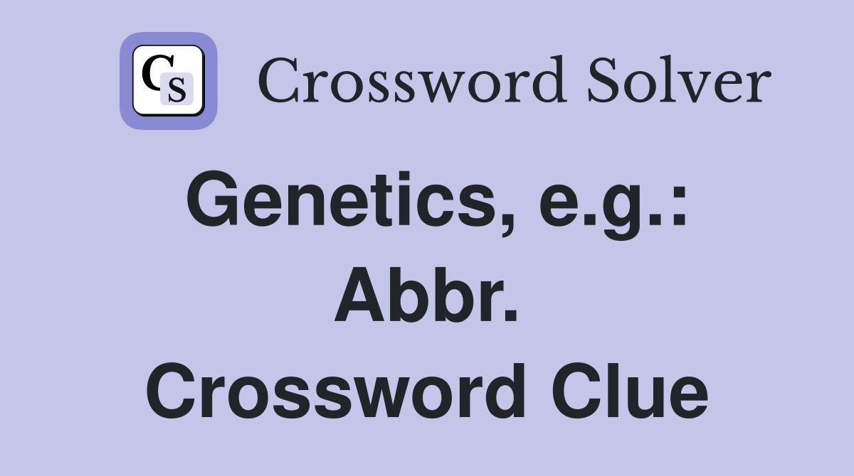 Genetics, e.g.: Abbr. Crossword Clue