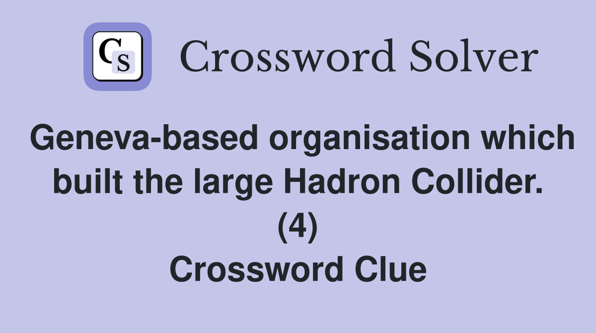 Geneva-based organisation which built the large Hadron Collider. (4) Crossword Clue