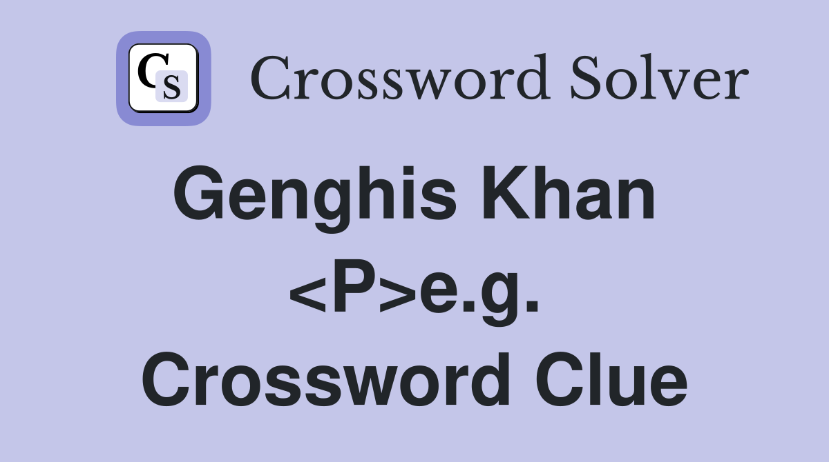 Genghis Khan  <P>e.g. Crossword Clue