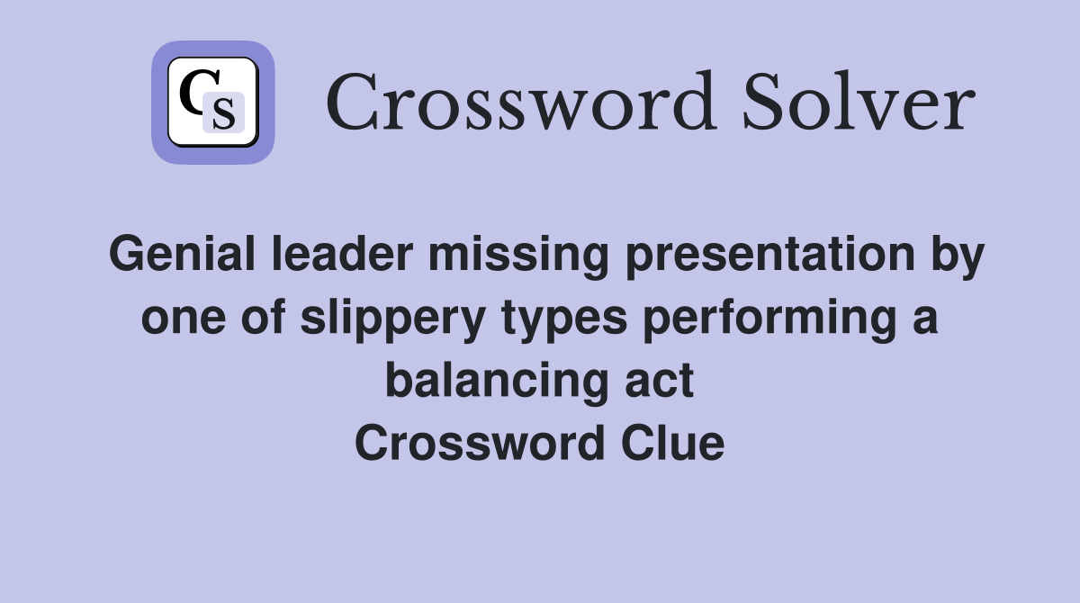 Genial leader missing presentation by one of slippery types performing a balancing act Crossword Clue