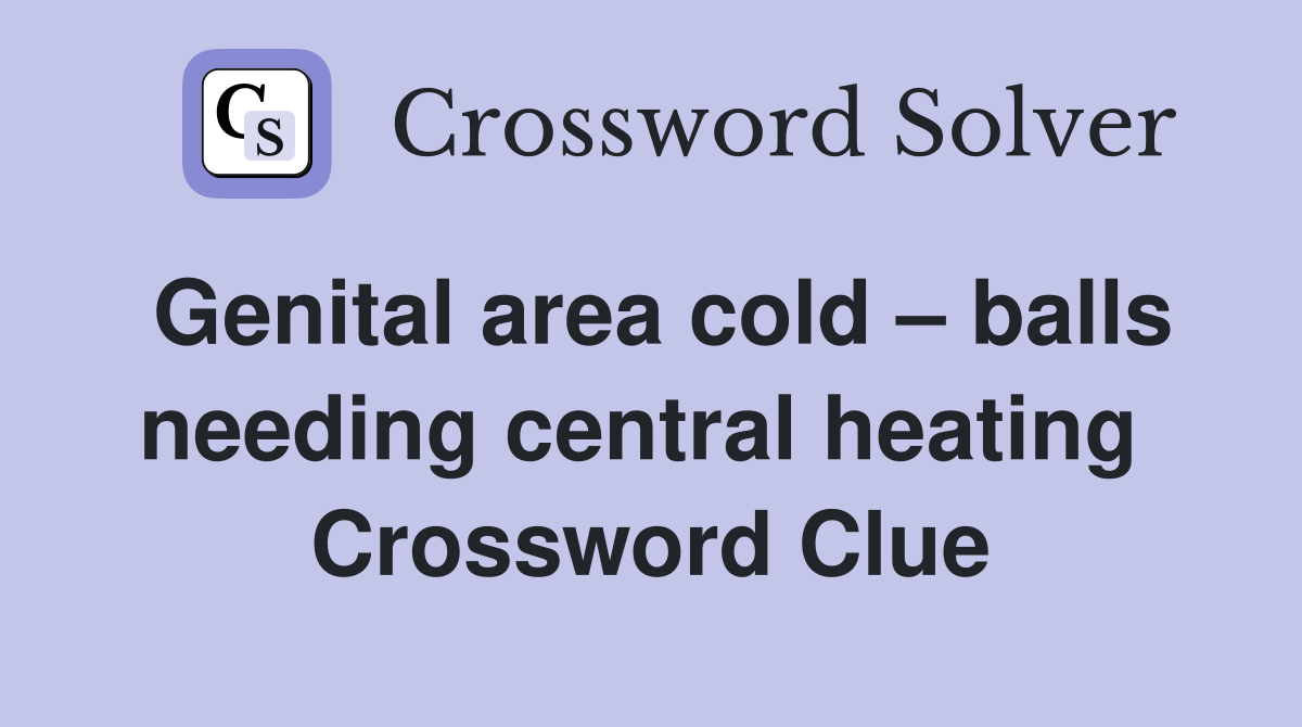 Genital area cold – balls needing central heating  Crossword Clue