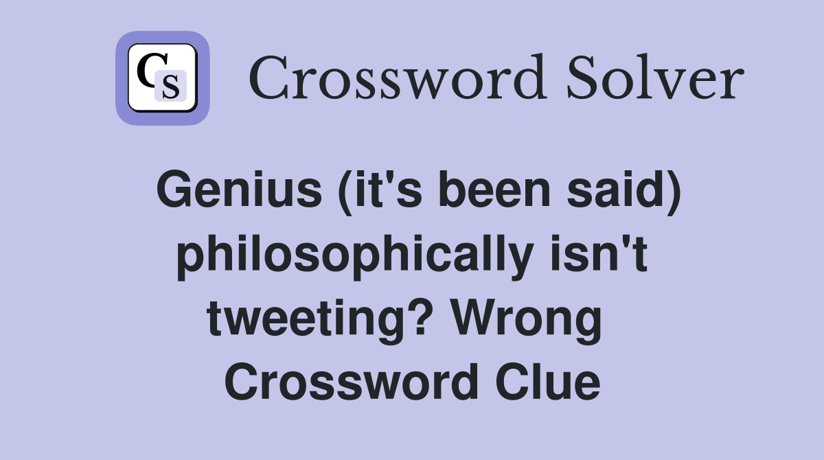 Genius (it's been said) philosoph­ically isn't tweeting? Wrong  Crossword Clue