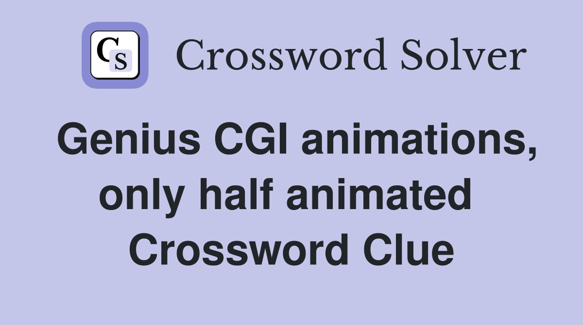 Genius CGI animations, only half animated  Crossword Clue