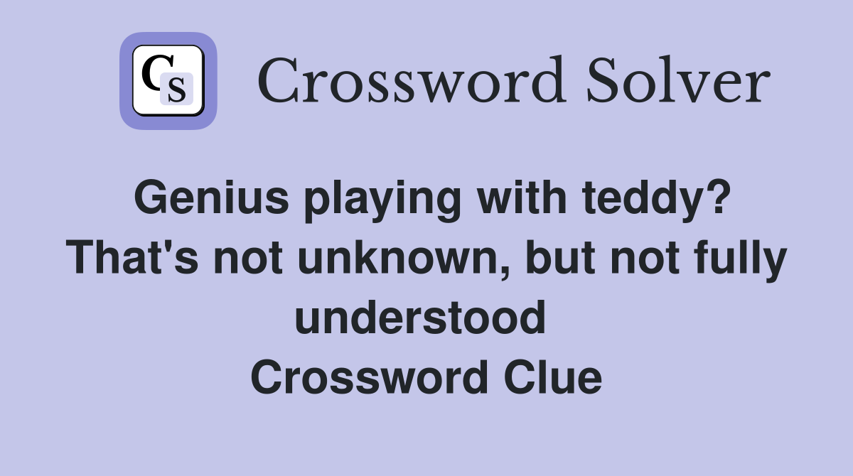 Genius playing with teddy? That's not unknown, but not fully understood  Crossword Clue