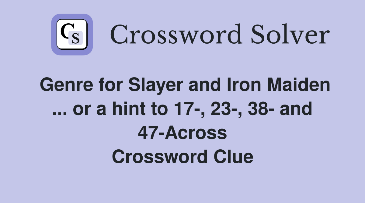 Genre for Slayer and Iron Maiden ... or a hint to 17-, 23-, 38- and 47-Across Crossword Clue