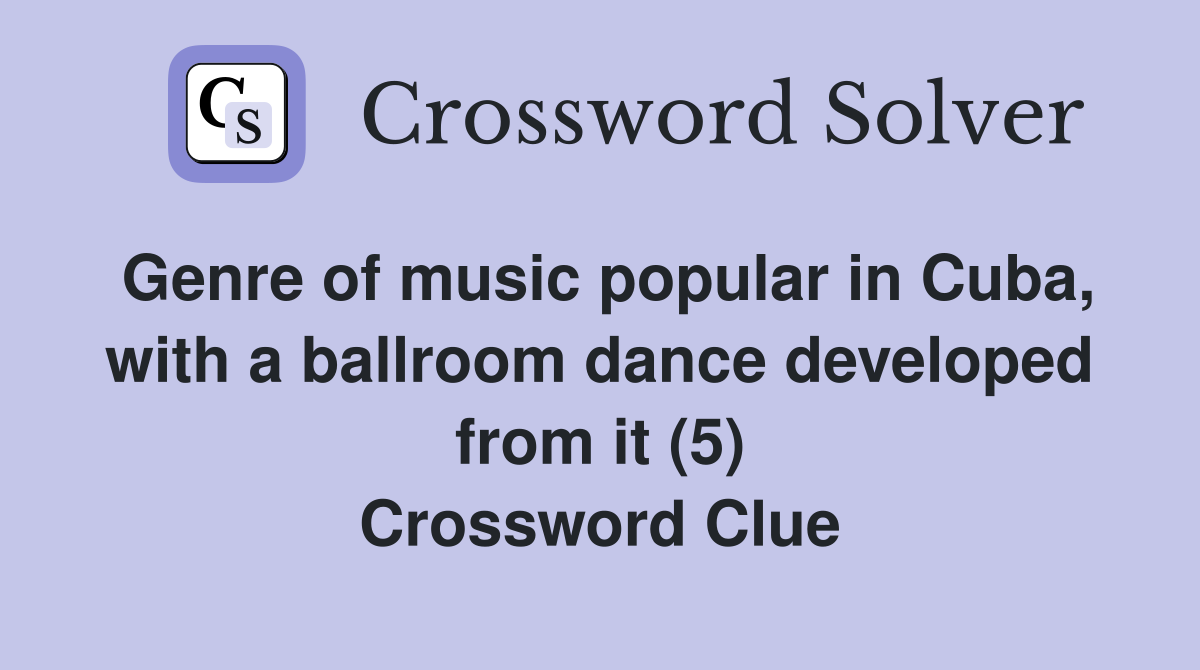 Genre of music popular in Cuba, with a ballroom dance developed from it (5) Crossword Clue