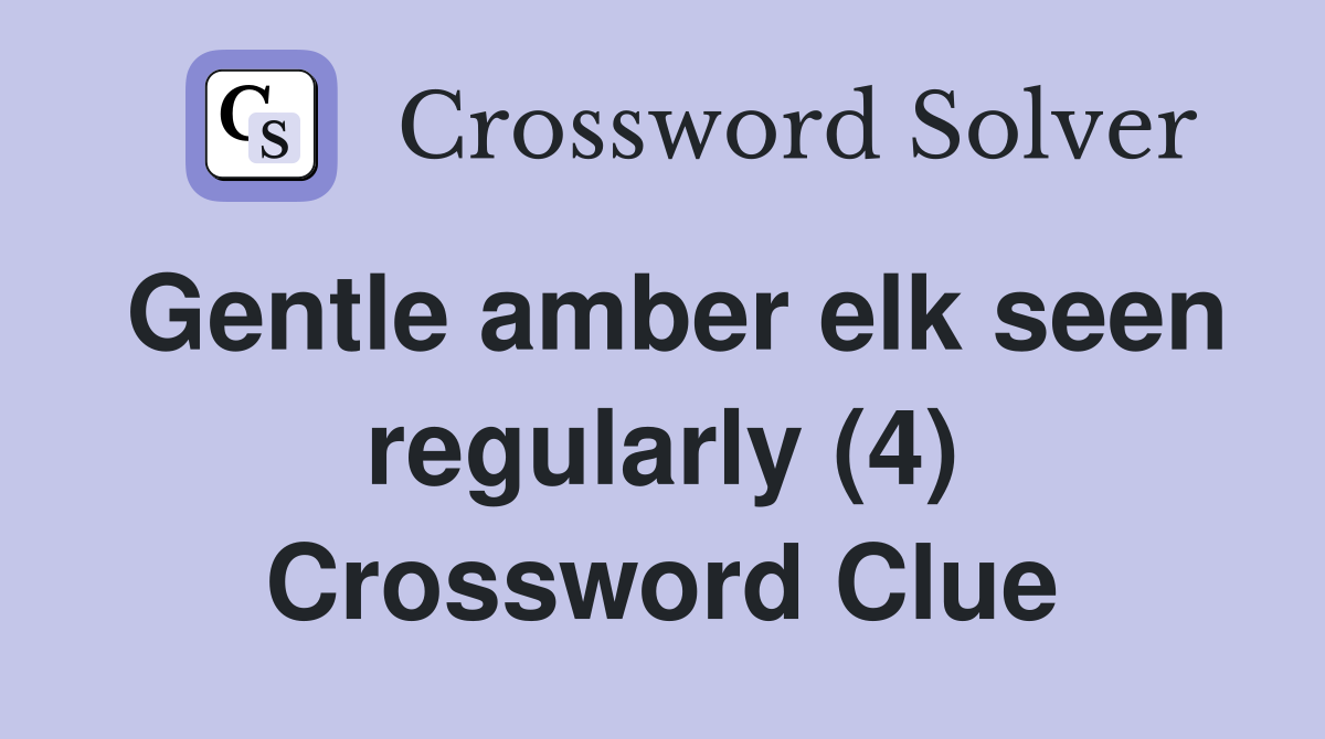 Gentle amber elk seen regularly (4) Crossword Clue