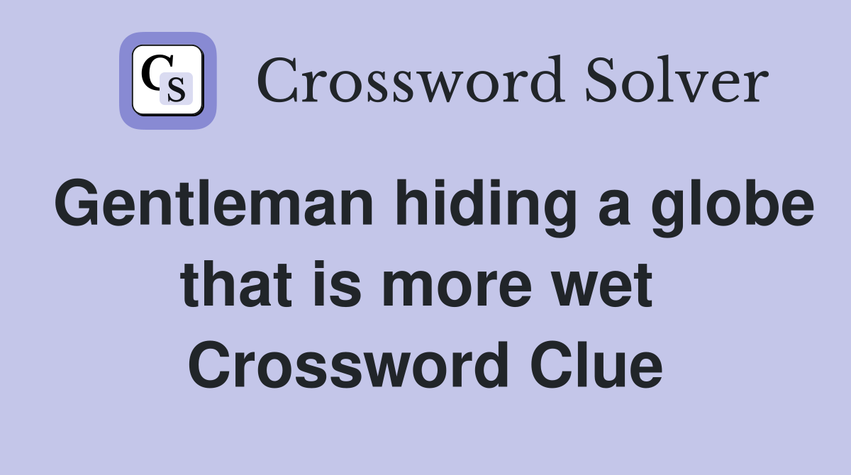 Gentleman hiding a globe that is more wet  Crossword Clue