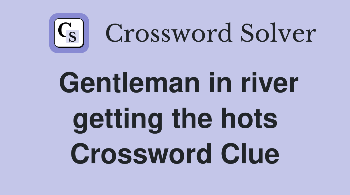 Gentleman in river getting the hots Crossword Clue