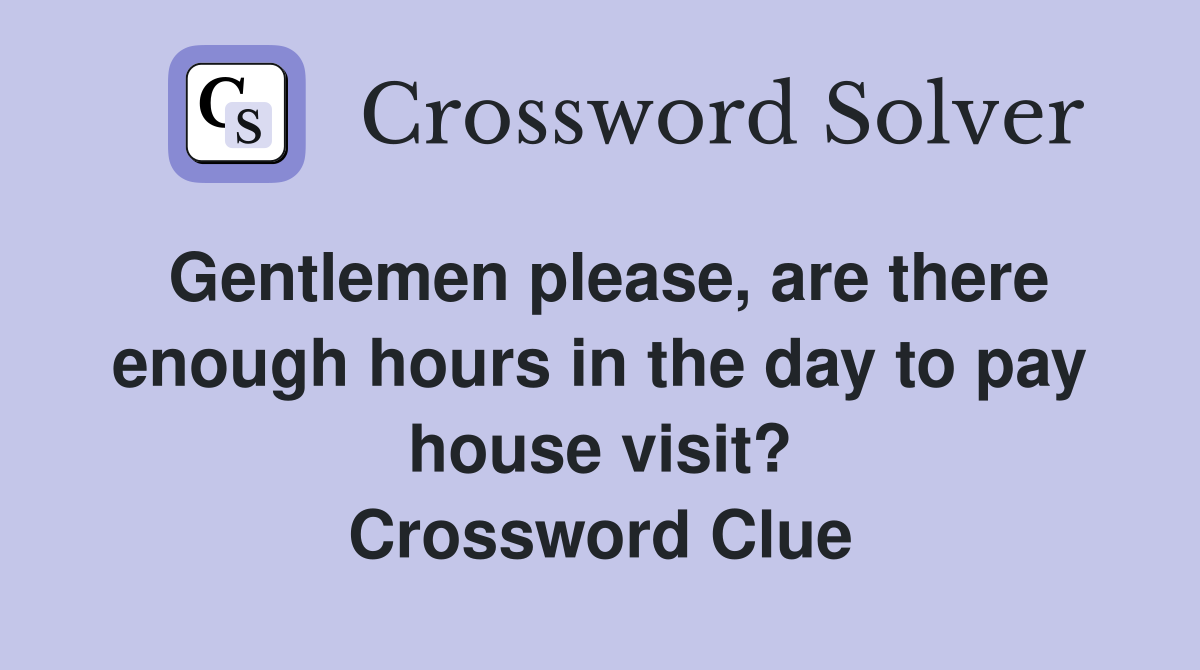 Gentlemen please, are there enough hours in the day to pay house visit? Crossword Clue