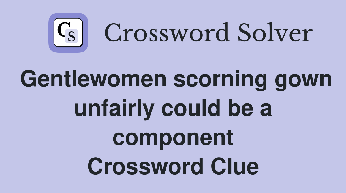 Gentlewomen scorning gown unfairly could be a component Crossword Clue