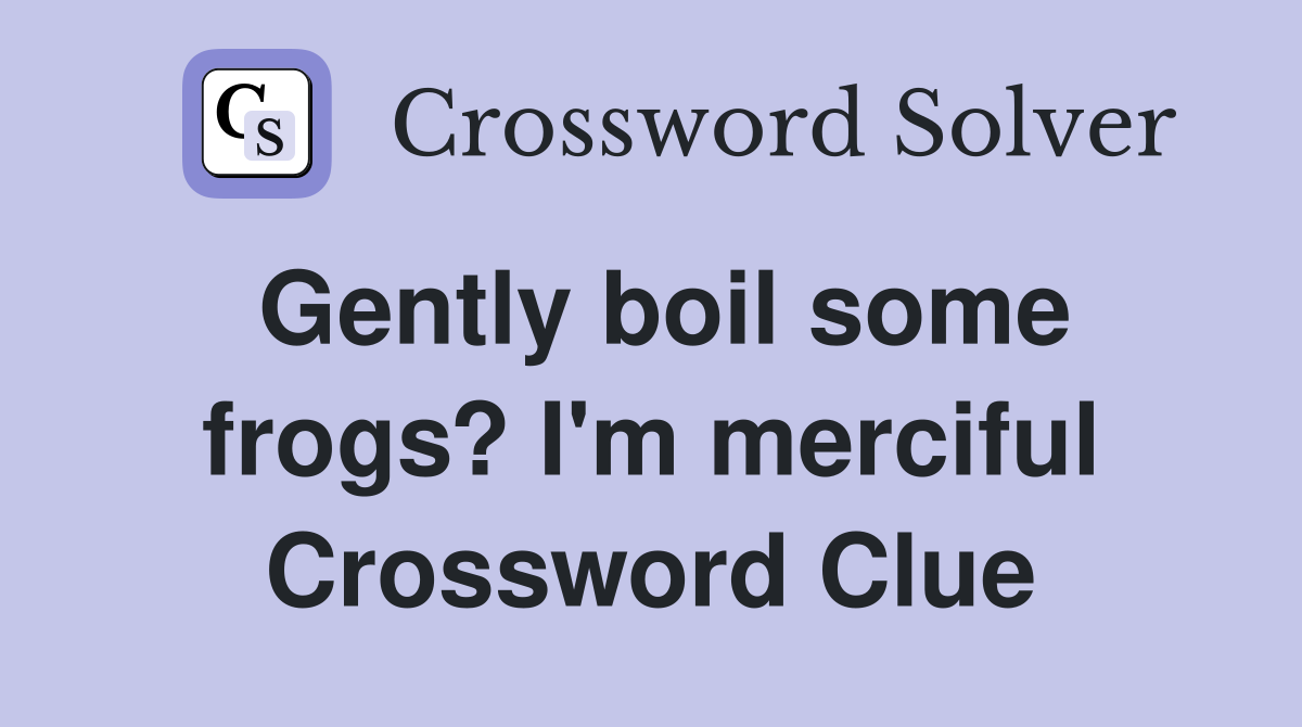 Gently boil some frogs? I'm merciful Crossword Clue