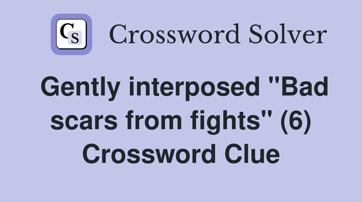 Gently interposed "Bad scars from fights" (6) Crossword Clue